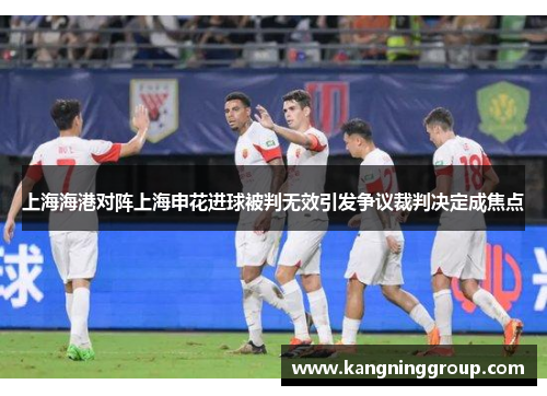 上海海港对阵上海申花进球被判无效引发争议裁判决定成焦点