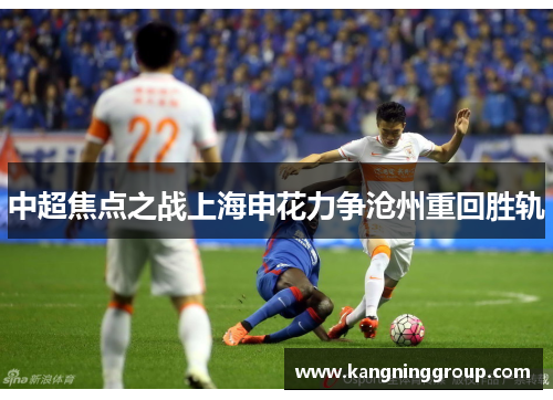 中超焦点之战上海申花力争沧州重回胜轨