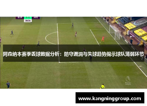 阿森纳本赛季丢球数据分析：防守漏洞与失球趋势揭示球队薄弱环节