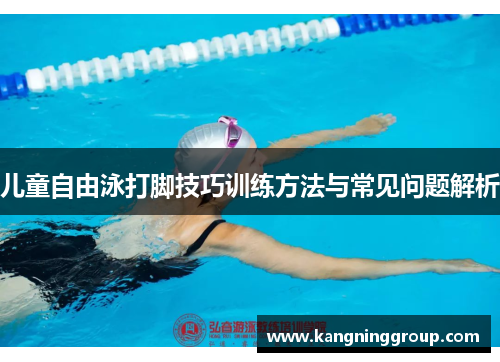 儿童自由泳打脚技巧训练方法与常见问题解析